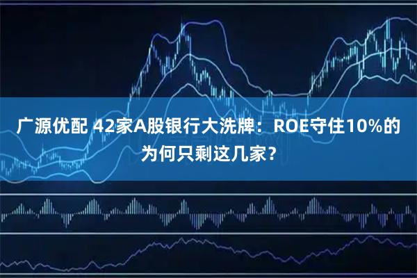 广源优配 42家A股银行大洗牌：ROE守住10%的为何只剩这几家？