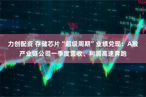 力创配资 存储芯片“超级周期”业绩兑现：A股产业链公司一季度营收、利润高速奔跑