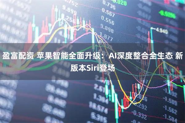 盈富配资 苹果智能全面升级：AI深度整合全生态 新版本Siri登场