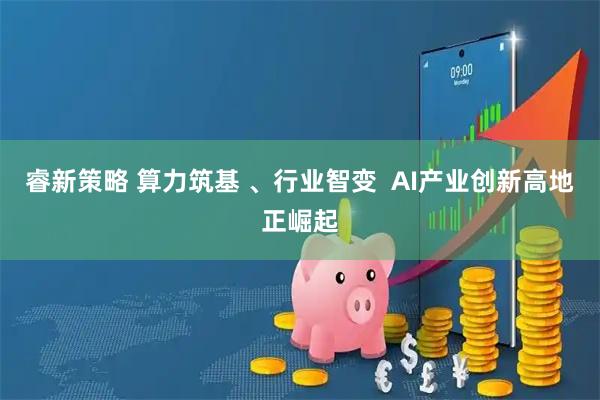 睿新策略 算力筑基 、行业智变  AI产业创新高地正崛起