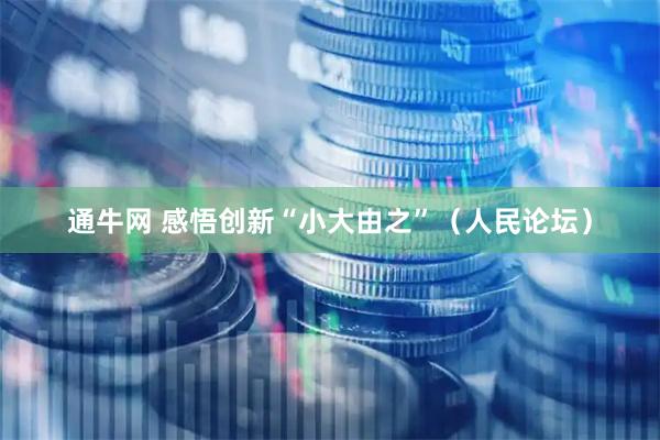通牛网 感悟创新“小大由之”（人民论坛）